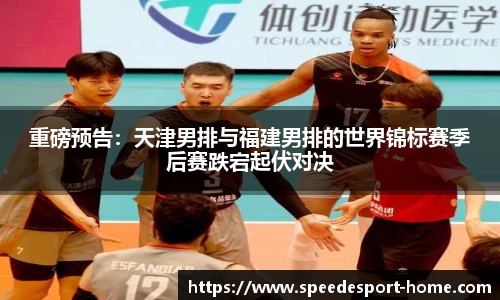 重磅预告：天津男排与福建男排的世界锦标赛季后赛跌宕起伏对决