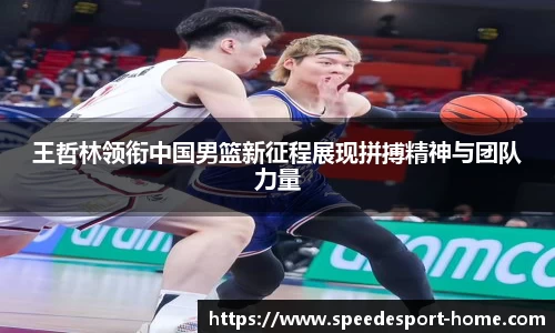 王哲林领衔中国男篮新征程展现拼搏精神与团队力量